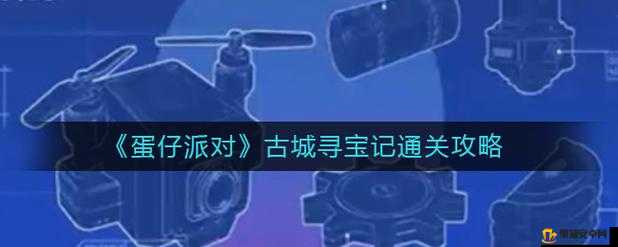 蛋仔派对古城寻宝记全面解析，详细通关流程与攻略指南